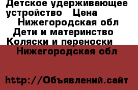 Детское удерживающее устройство › Цена ­ 1 300 - Нижегородская обл. Дети и материнство » Коляски и переноски   . Нижегородская обл.